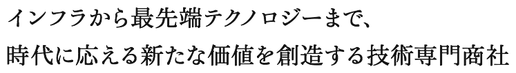 インフラから最先端テクノロジーまで、時代に応える新たな価値を創造する技術専門商社