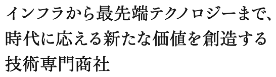 インフラから最先端テクノロジーまで、時代に応える新たな価値を創造する技術専門商社