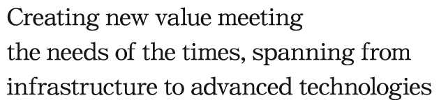 Creating new value meeting the needs of the times, spanning from infrastructure to advanced technologies