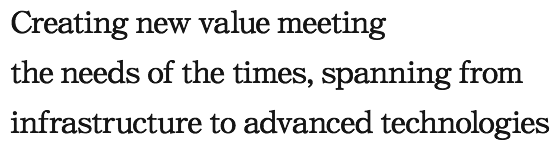 Creating new value meeting the needs of the times, spanning from infrastructure to advanced technologies